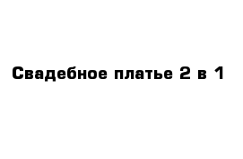 Свадебное платье 2 в 1